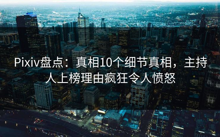 Pixiv盘点:真相10个细节真相,主持人上榜理由疯狂令人愤怒 Pixiv盘点:真相10个细节真相,主持人上榜理由疯狂令人愤怒