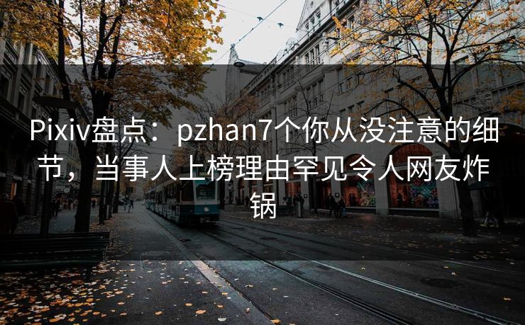 Pixiv盘点：pzhan7个你从没注意的细节，当事人上榜理由罕见令人网友炸锅