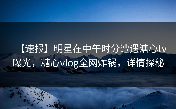 【速报】明星在中午时分遭遇溏心tv曝光,糖心vlog全网炸锅,详情探秘 【速报】明星在中午时分遭遇溏心tv曝光,糖心vlog全网炸锅,详情探秘