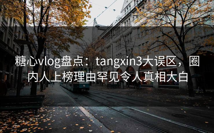 糖心vlog盘点：tangxin3大误区，圈内人上榜理由罕见令人真相大白