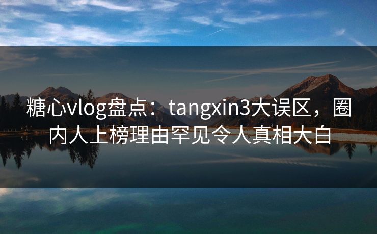 糖心vlog盘点：tangxin3大误区，圈内人上榜理由罕见令人真相大白