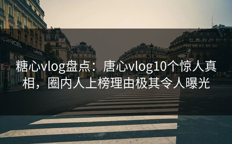 糖心vlog盘点：唐心vlog10个惊人真相，圈内人上榜理由极其令人曝光