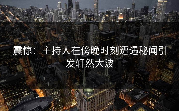 震惊：主持人在傍晚时刻遭遇秘闻引发轩然大波