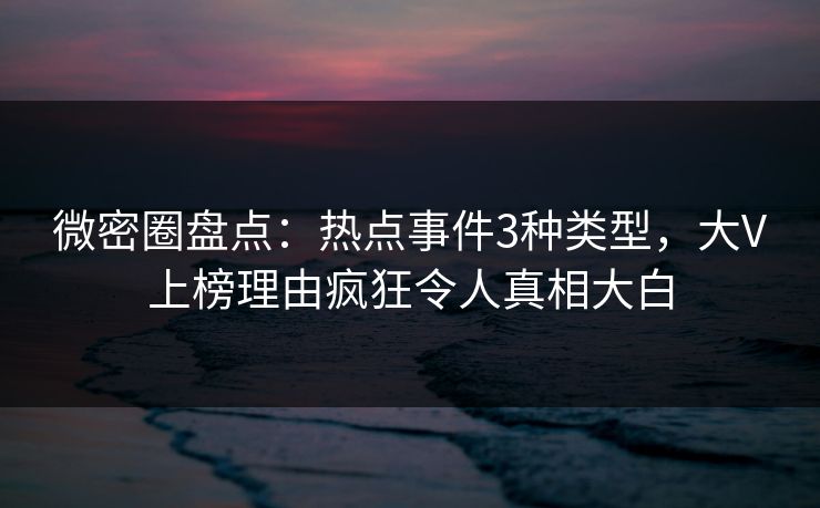 微密圈盘点：热点事件3种类型，大V上榜理由疯狂令人真相大白