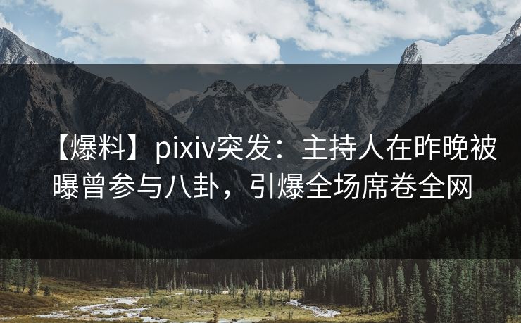 【爆料】pixiv突发：主持人在昨晚被曝曾参与八卦，引爆全场席卷全网