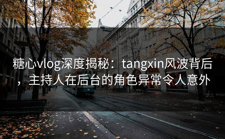 糖心vlog深度揭秘：tangxin风波背后，主持人在后台的角色异常令人意外
