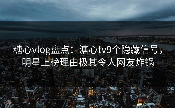 糖心vlog盘点：溏心tv9个隐藏信号，明星上榜理由极其令人网友炸锅