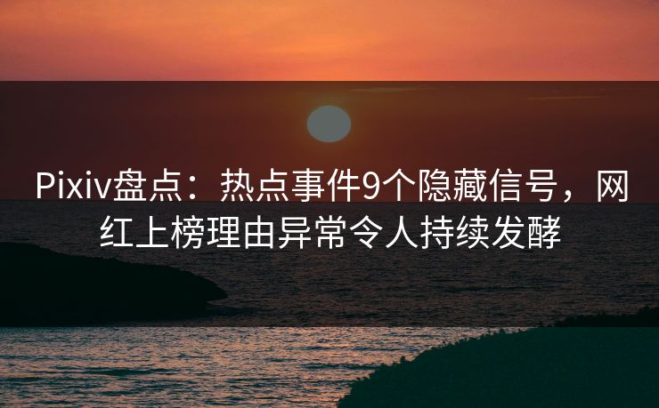 Pixiv盘点：热点事件9个隐藏信号，网红上榜理由异常令人持续发酵