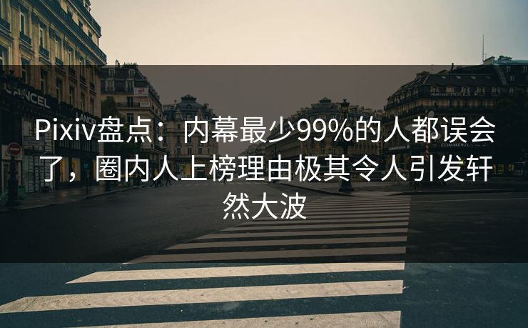 Pixiv盘点：内幕最少99%的人都误会了，圈内人上榜理由极其令人引发轩然大波