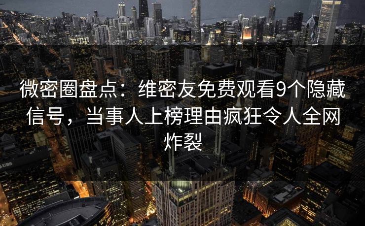 微密圈盘点：维密友免费观看9个隐藏信号，当事人上榜理由疯狂令人全网炸裂