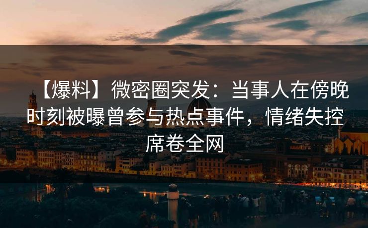 【爆料】微密圈突发:当事人在傍晚时刻被曝曾参与热点事件,情绪失控席卷全网 【爆料】微密圈突发:当事人在傍晚时刻被曝曾参与热点事件,情绪失控席卷全网