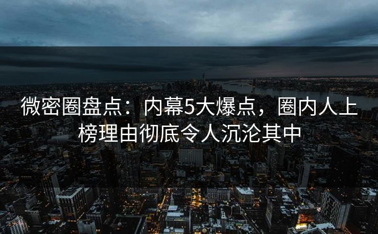 微密圈盘点：内幕5大爆点，圈内人上榜理由彻底令人沉沦其中