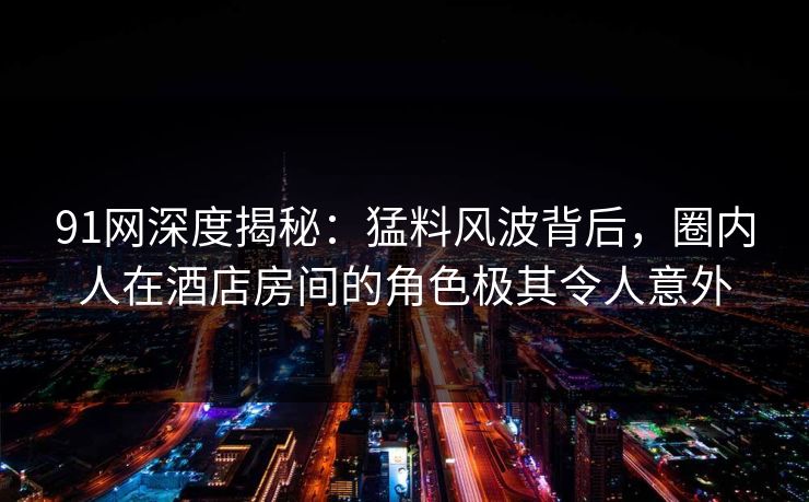 91网深度揭秘：猛料风波背后，圈内人在酒店房间的角色极其令人意外