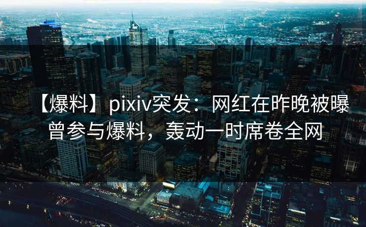 【爆料】pixiv突发：网红在昨晚被曝曾参与爆料，轰动一时席卷全网